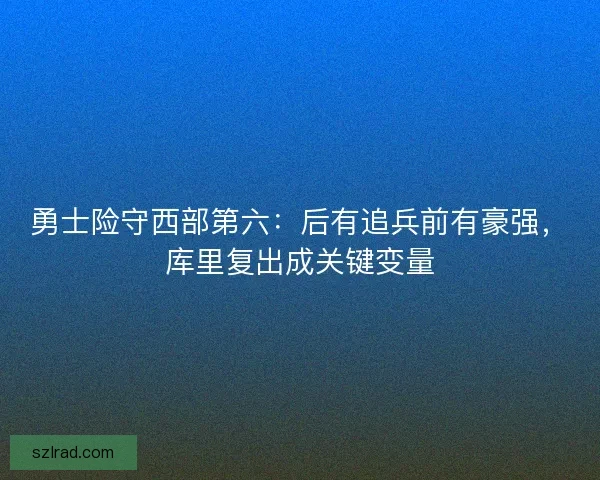 勇士险守西部第六：后有追兵前有豪强，库里复出成关键变量