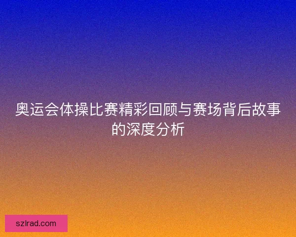 奥运会体操比赛精彩回顾与赛场背后故事的深度分析 奥运会体操比赛精彩回顾与赛场背后故事的深度分析