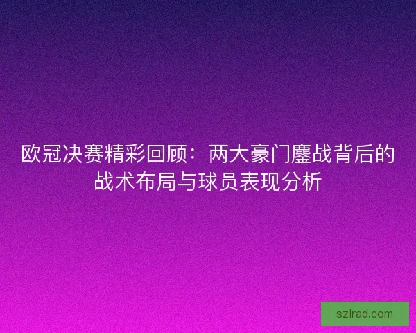 欧冠决赛精彩回顾：两大豪门鏖战背后的战术布局与球员表现分析