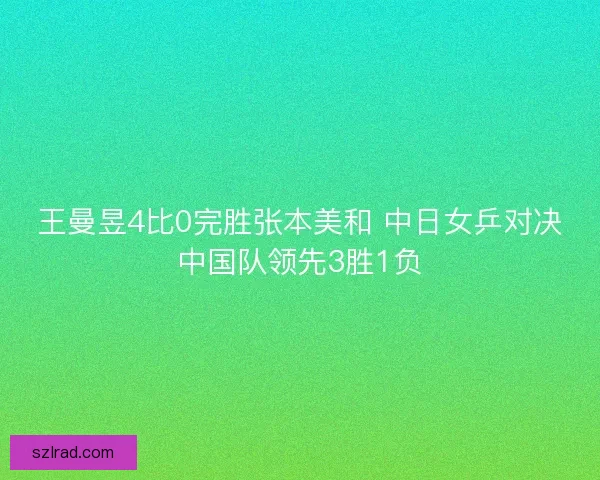 王曼昱4比0完胜张本美和 中日女乒对决中国队领先3胜1负