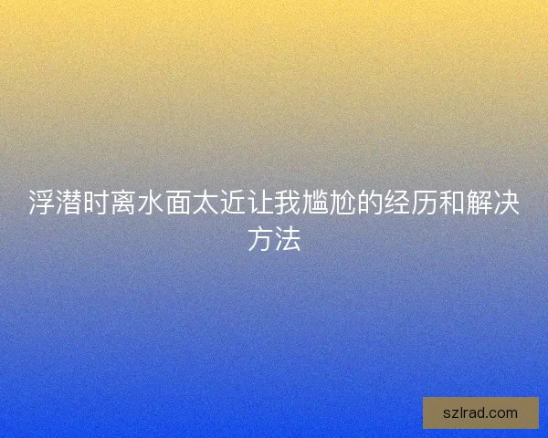 浮潜时离水面太近让我尴尬的经历和解决方法 浮潜时离水面太近让我尴尬的经历和解决方法