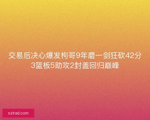 交易后决心爆发枸哥9年磨一剑狂砍42分3篮板5助攻2封盖回归巅峰 交易后决心爆发枸哥9年磨一剑狂砍42分3篮板5助攻2封盖回归巅峰