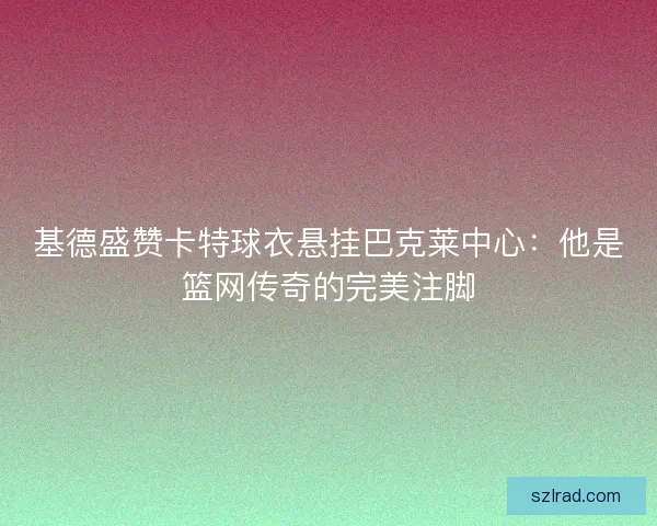 基德盛赞卡特球衣悬挂巴克莱中心：他是篮网传奇的完美注脚
