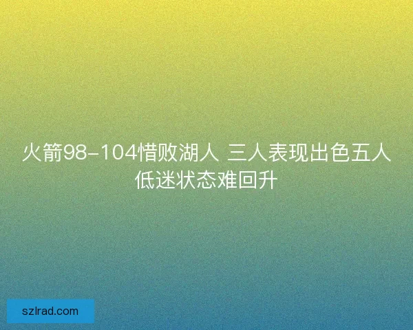 火箭98-104惜败湖人 三人表现出色五人低迷状态难回升