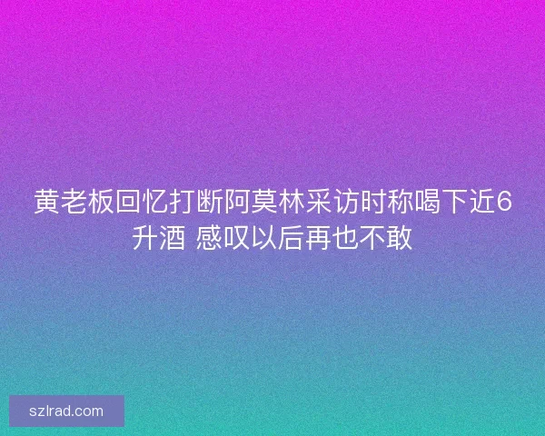 黄老板回忆打断阿莫林采访时称喝下近6升酒 感叹以后再也不敢