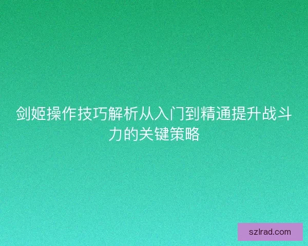 剑姬操作技巧解析从入门到精通提升战斗力的关键策略