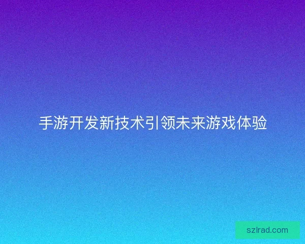 手游开发新技术引领未来游戏体验
