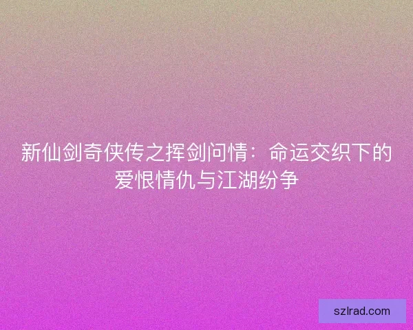 新仙剑奇侠传之挥剑问情：命运交织下的爱恨情仇与江湖纷争