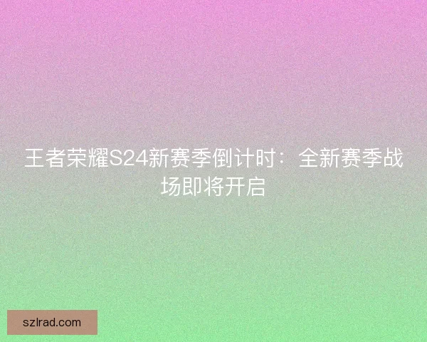 王者荣耀S24新赛季倒计时：全新赛季战场即将开启