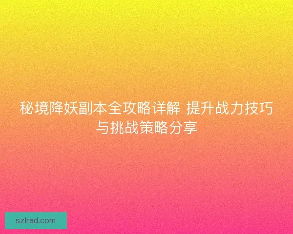 秘境降妖副本全攻略详解 提升战力技巧与挑战策略分享