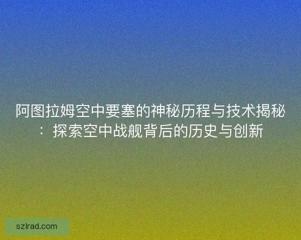 阿图拉姆空中要塞的神秘历程与技术揭秘：探索空中战舰背后的历史与创新