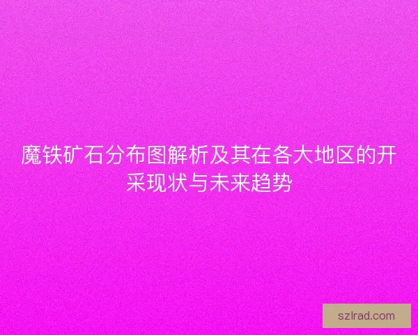 魔铁矿石分布图解析及其在各大地区的开采现状与未来趋势