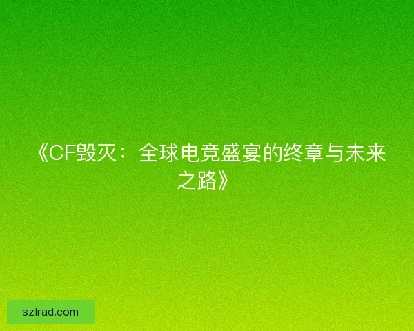《CF毁灭：全球电竞盛宴的终章与未来之路》
