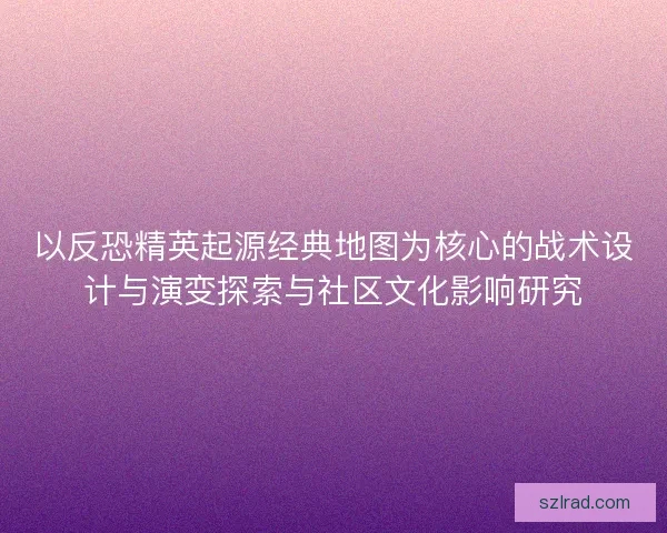 以反恐精英起源经典地图为核心的战术设计与演变探索与社区文化影响研究