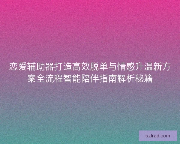 恋爱辅助器打造高效脱单与情感升温新方案全流程智能陪伴指南解析秘籍