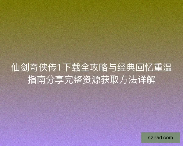 仙剑奇侠传1下载全攻略与经典回忆重温指南分享完整资源获取方法详解