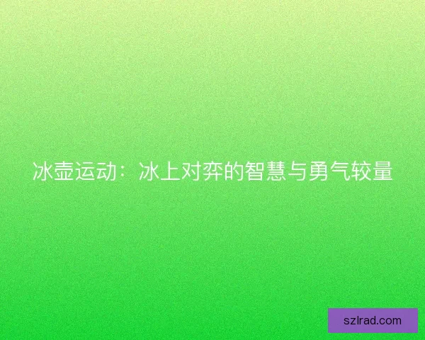 冰壶运动：冰上对弈的智慧与勇气较量