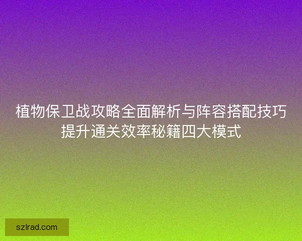 植物保卫战攻略全面解析与阵容搭配技巧提升通关效率秘籍四大模式