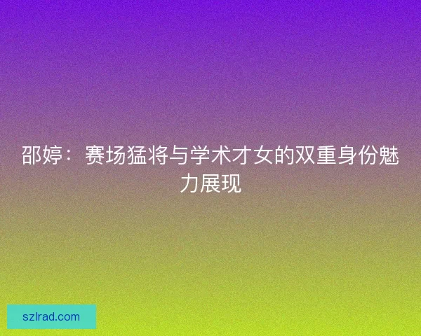 邵婷：赛场猛将与学术才女的双重身份魅力展现