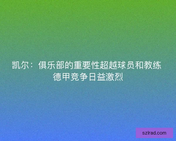凯尔：俱乐部的重要性超越球员和教练 德甲竞争日益激烈