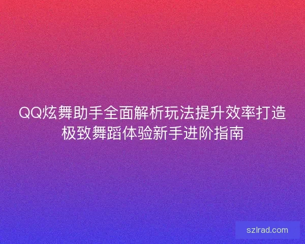 QQ炫舞助手全面解析玩法提升效率打造极致舞蹈体验新手进阶指南