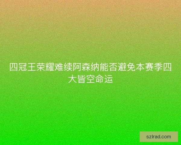 四冠王荣耀难续阿森纳能否避免本赛季四大皆空命运