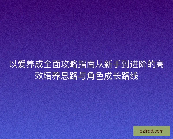 以爱养成全面攻略指南从新手到进阶的高效培养思路与角色成长路线