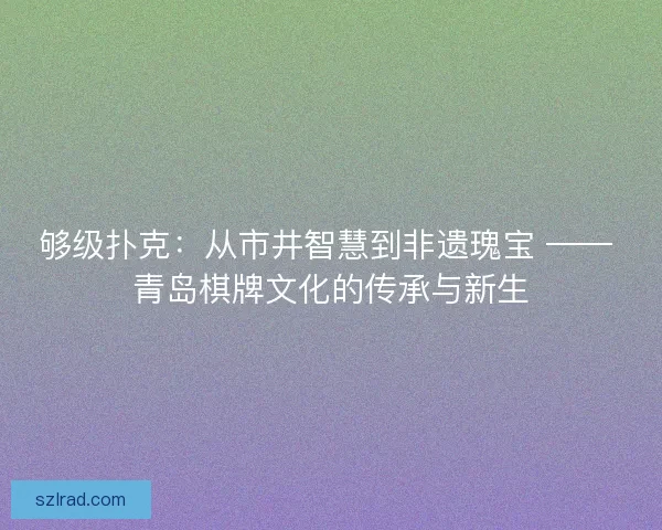 够级扑克：从市井智慧到非遗瑰宝 —— 青岛棋牌文化的传承与新生