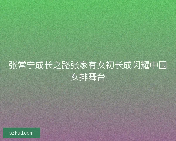 张常宁成长之路张家有女初长成闪耀中国女排舞台