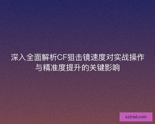 深入全面解析CF狙击镜速度对实战操作与精准度提升的关键影响 深入全面解析CF狙击镜速度对实战操作与精准度提升的关键影响