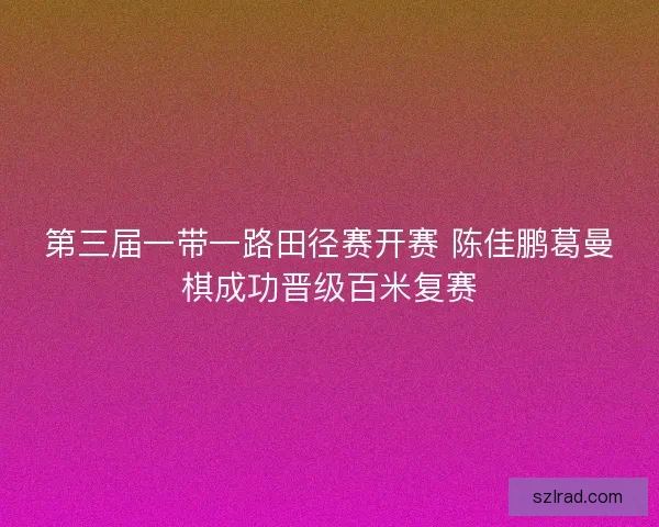 第三届一带一路田径赛开赛 陈佳鹏葛曼棋成功晋级百米复赛