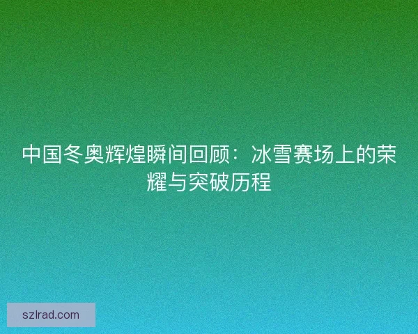中国冬奥辉煌瞬间回顾:冰雪赛场上的荣耀与突破历程 中国冬奥辉煌瞬间回顾:冰雪赛场上的荣耀与突破历程