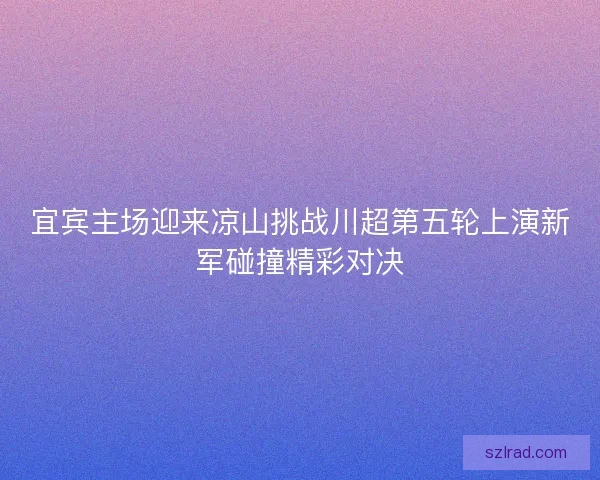 宜宾主场迎来凉山挑战川超第五轮上演新军碰撞精彩对决 宜宾主场迎来凉山挑战川超第五轮上演新军碰撞精彩对决