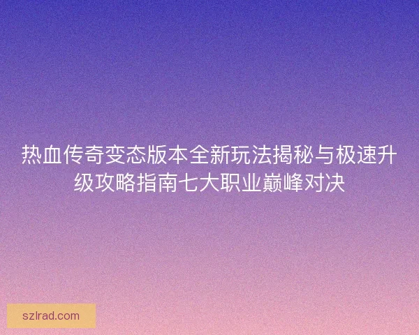 热血传奇变态版本全新玩法揭秘与极速升级攻略指南七大职业巅峰对决