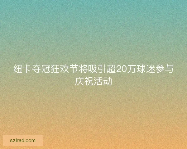 纽卡夺冠狂欢节将吸引超20万球迷参与庆祝活动