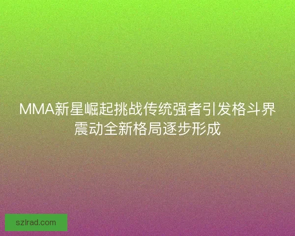 MMA新星崛起挑战传统强者引发格斗界震动全新格局逐步形成