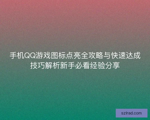 手机QQ游戏图标点亮全攻略与快速达成技巧解析新手必看经验分享