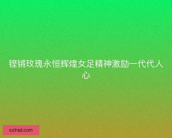铿锵玫瑰永恒辉煌女足精神激励一代代人心