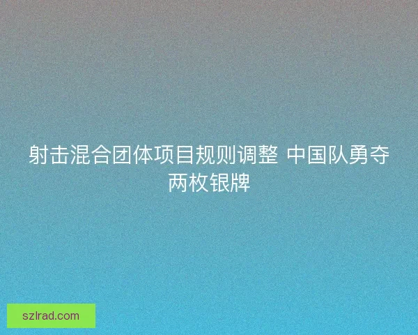 射击混合团体项目规则调整 中国队勇夺两枚银牌