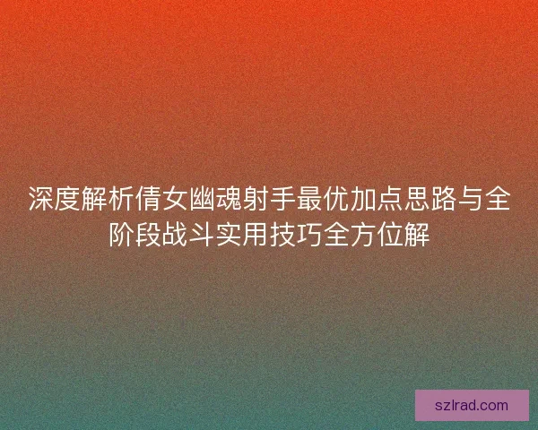 深度解析倩女幽魂射手最优加点思路与全阶段战斗实用技巧全方位解
