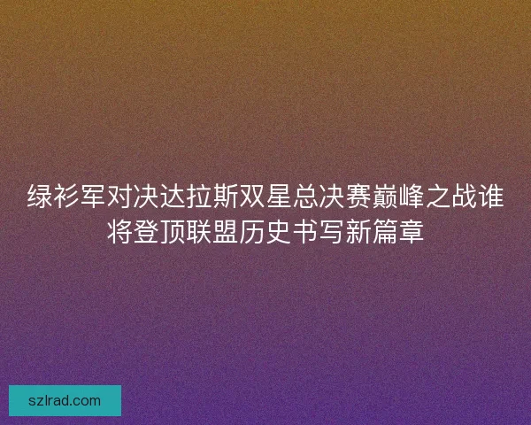 绿衫军对决达拉斯双星总决赛巅峰之战谁将登顶联盟历史书写新篇章 绿衫军对决达拉斯双星总决赛巅峰之战谁将登顶联盟历史书写新篇章