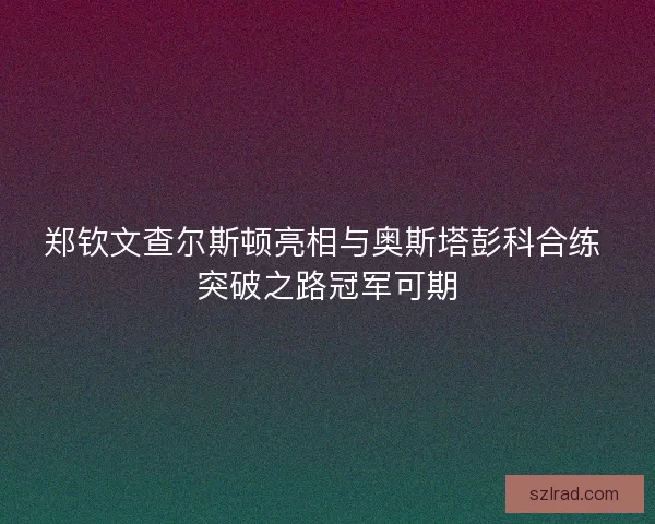 郑钦文查尔斯顿亮相与奥斯塔彭科合练 突破之路冠军可期
