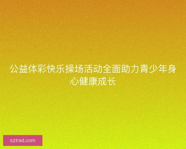 公益体彩快乐操场活动全面助力青少年身心健康成长