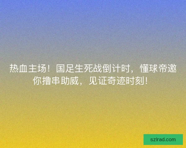 热血主场！国足生死战倒计时，懂球帝邀你撸串助威，见证奇迹时刻！