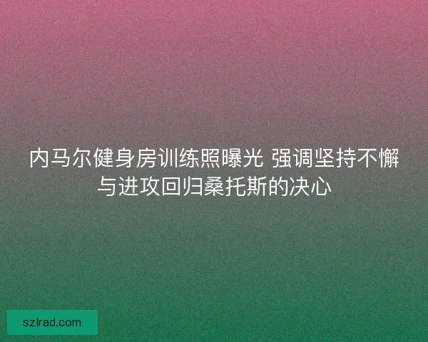 内马尔健身房训练照曝光 强调坚持不懈与进攻回归桑托斯的决心