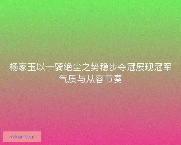杨家玉以一骑绝尘之势稳步夺冠展现冠军气质与从容节奏