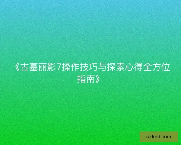 《古墓丽影7操作技巧与探索心得全方位指南》 《古墓丽影7操作技巧与探索心得全方位指南》