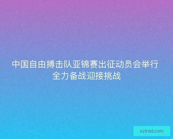 中国自由搏击队亚锦赛出征动员会举行 全力备战迎接挑战 中国自由搏击队亚锦赛出征动员会举行 全力备战迎接挑战