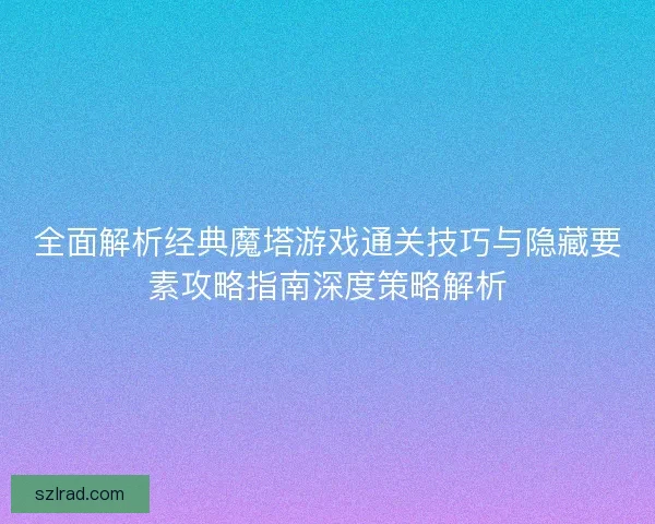 全面解析经典魔塔游戏通关技巧与隐藏要素攻略指南深度策略解析