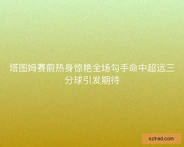 塔图姆赛前热身惊艳全场勾手命中超远三分球引发期待 塔图姆赛前热身惊艳全场勾手命中超远三分球引发期待